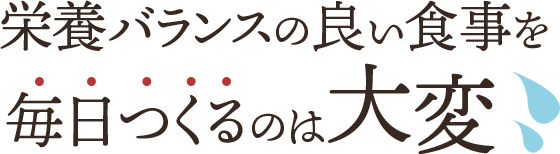 栄養バランスの良い食事を毎日つくるのは大変